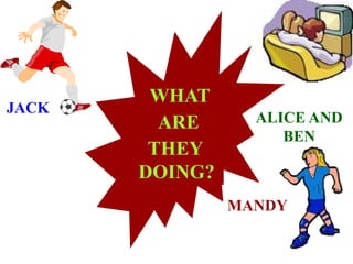 JACK
ALICE AND
BEN
MANDY
WHAT
ARE
THEY
DOING?
 
