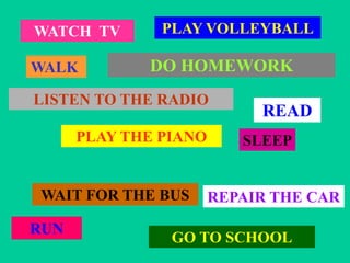 WATCH TV
WALK
PLAY VOLLEYBALL
LISTEN TO THE RADIO
PLAY THE PIANO
WAIT FOR THE BUS
GO TO SCHOOL
RUN
SLEEP
DO HOMEWORK
REPAIR THE CAR
READ
 