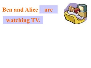 Ben and Alice . . .
are
watching TV.
 