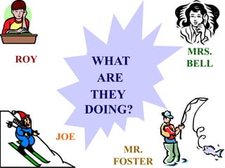 WHAT
ARE
THEY
DOING?
ROY
MRS.
BELL
JOE
MR.
FOSTER
 