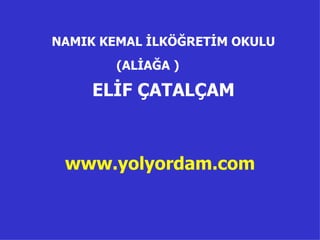NAMIK KEMAL İLKÖĞRETİM OKULU (ALİAĞA )   ELİF ÇATALÇAM www.yolyordam.com 