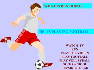 WHAT IS BEN DOING? HE   IS PLAYING FOOTBALL. WATCH  TV RUN PLAY THE VIOLIN PLAY FOOTBALL PLAY VOLLEYBALL GO TO SCHOOL REPAIR THE CAR 