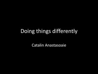 Doing things differently

    Catalin Anastasoaie
 