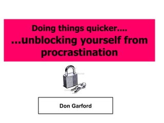 Doing things quicker.... ...u nblocking yourself from procrastination Don Garford 