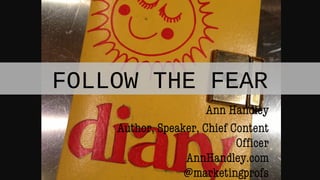 FOLLOW THE FEAR
Ann Handley
Author, Speaker, Chief Content
Officer
AnnHandley.com
@marketingprofs
 