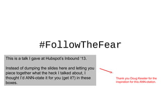 #FollowTheFear
This is a talk I gave at Hubspot’s Inbound ‘13.
Instead of dumping the slides here and letting you
piece to...