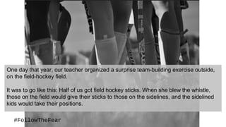 #FollowTheFear
One day that year, our teacher organized a surprise team-building exercise outside,
on the field-hockey fie...