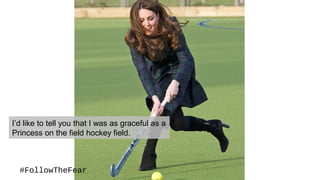 #FollowTheFear
I’d like to tell you that I was as graceful as a
Princess on the field hockey field.
 