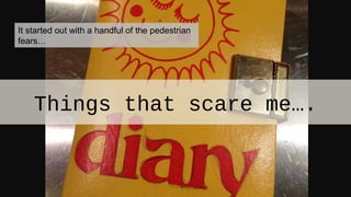 Things that scare me….
It started out with a handful of the pedestrian
fears…
 