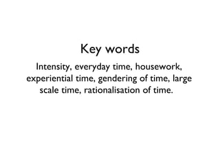 Key words Intensity, everyday time, housework, experiential time, gendering of time, large scale time, rationalisation of time.  