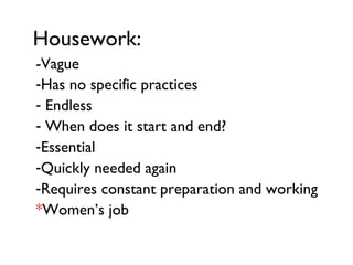 Housework: -Vague Has no specific practices Endless When does it start and end? Essential Quickly needed again Requires constant preparation and working * Women’s job 