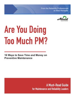 From the Reliability Professionals
                                            at Allied Reliability




Are You Doing
Too Much PM?
16 Ways to Save Time and Money on
Preventive Maintenance




                                    A Must-Read Guide
                     for Maintenance and Reliability Leaders
                                                    Allied Reliability, © 2008 • 1
 