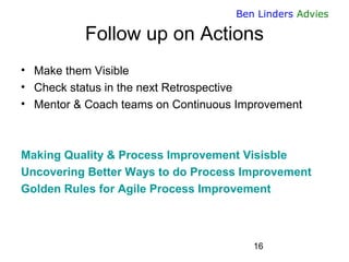 16 
Ben Linders Advies 
Follow up on Actions 
•Make them Visible 
•Check status in the next Retrospective 
•Mentor & Coach...