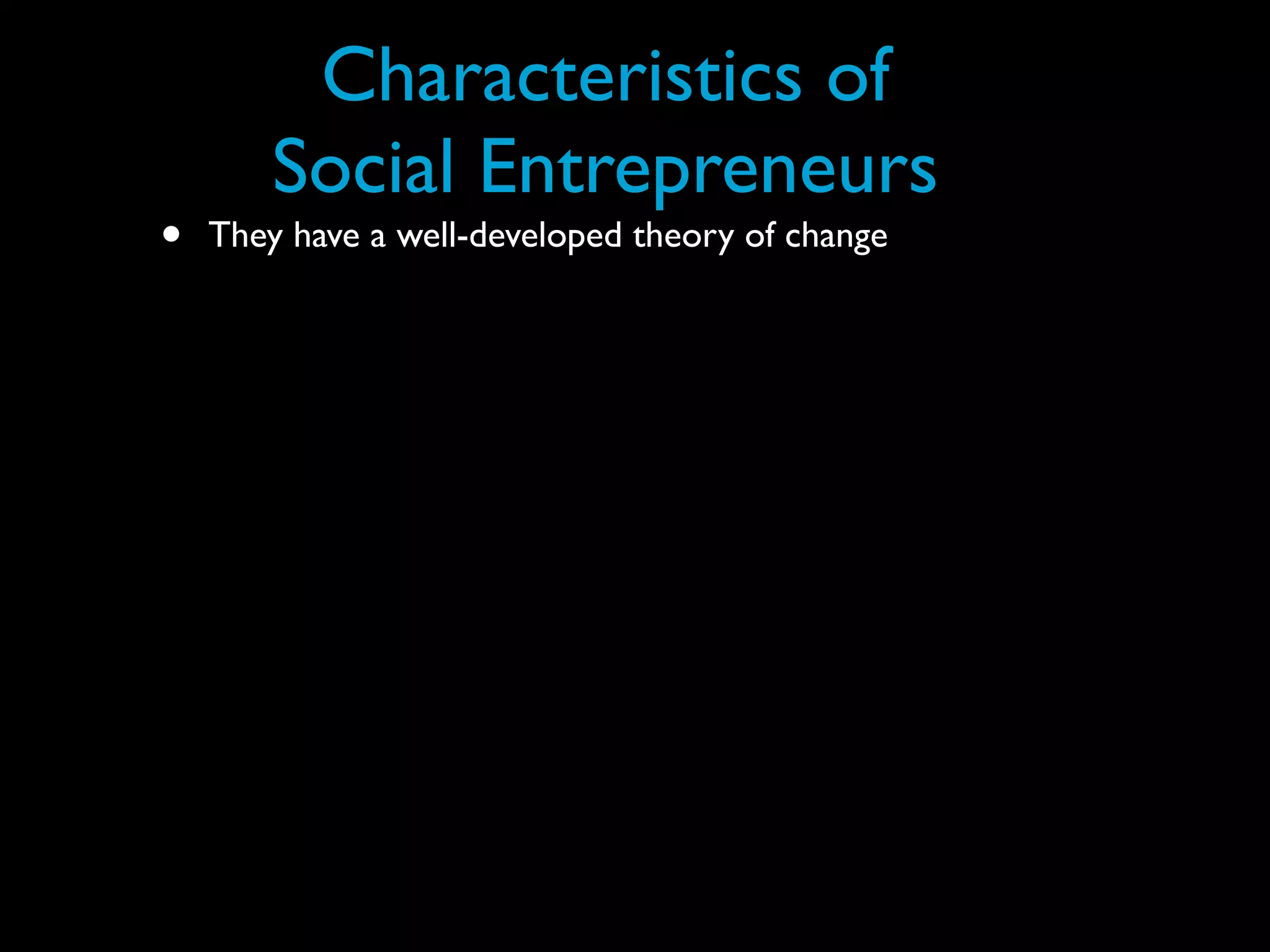 Characteristics of
        Social Entrepreneurs
•   They have a well-developed theory of change
 