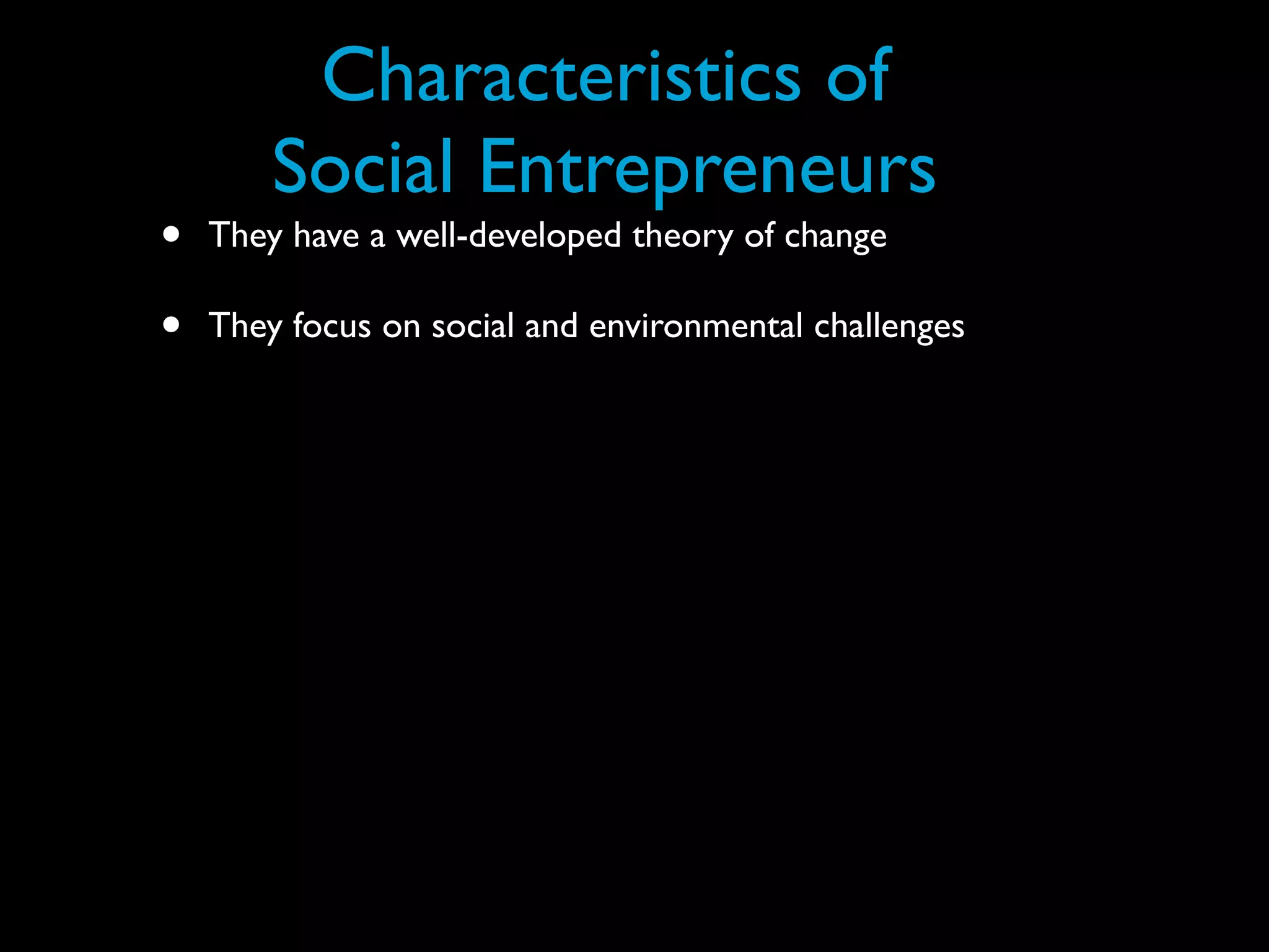 Characteristics of
        Social Entrepreneurs
•   They have a well-developed theory of change

•   They focus on social and environmental challenges
 