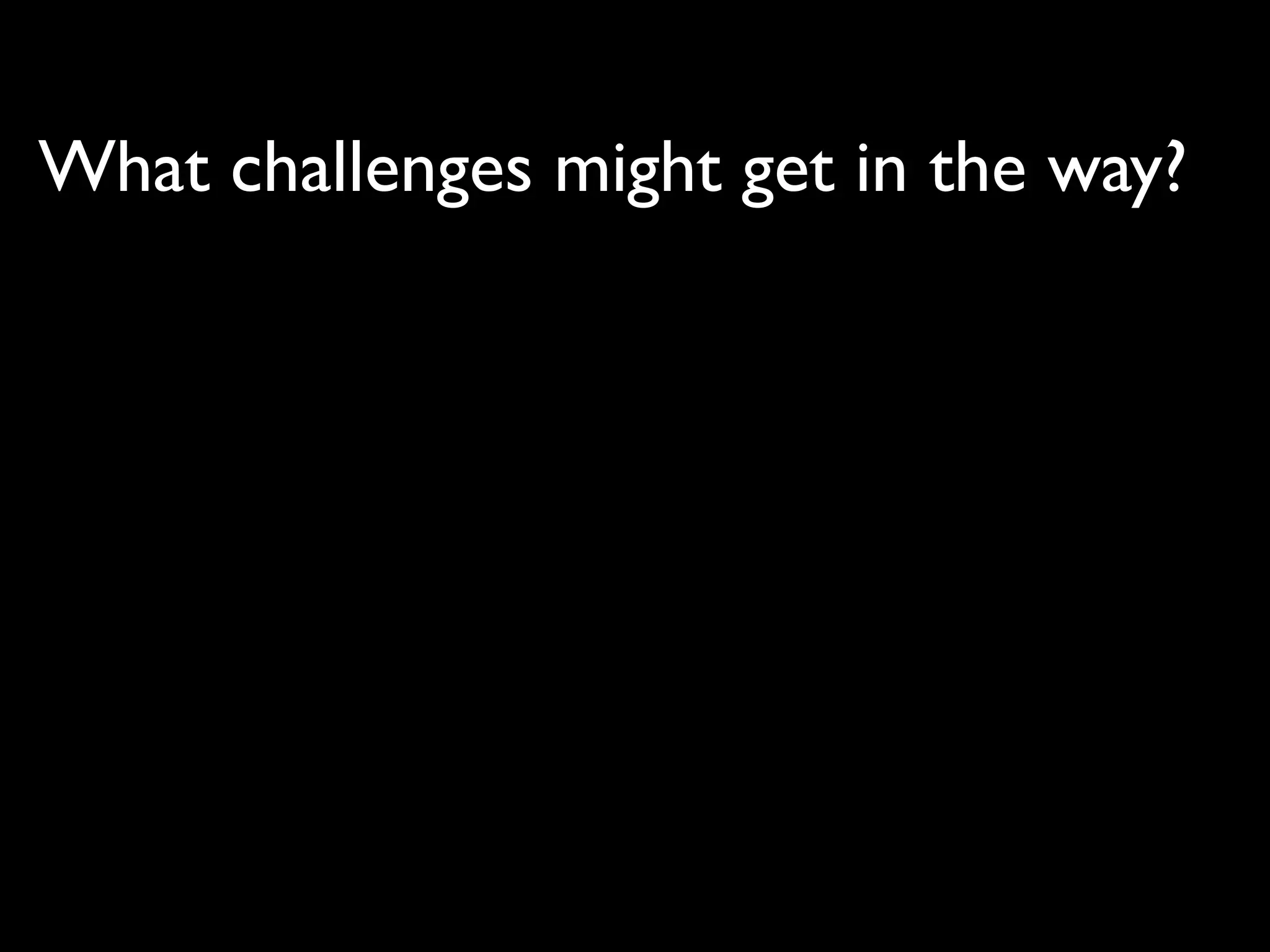 What challenges might get in the way?
 