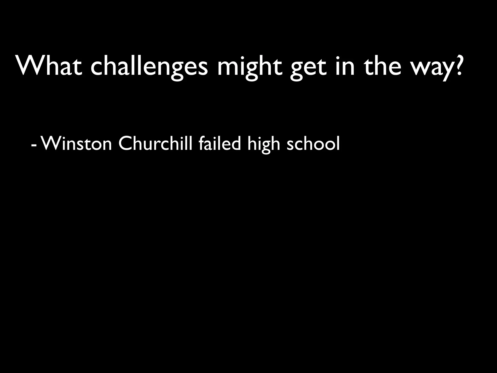 What challenges might get in the way?

 - Winston Churchill failed high school
 