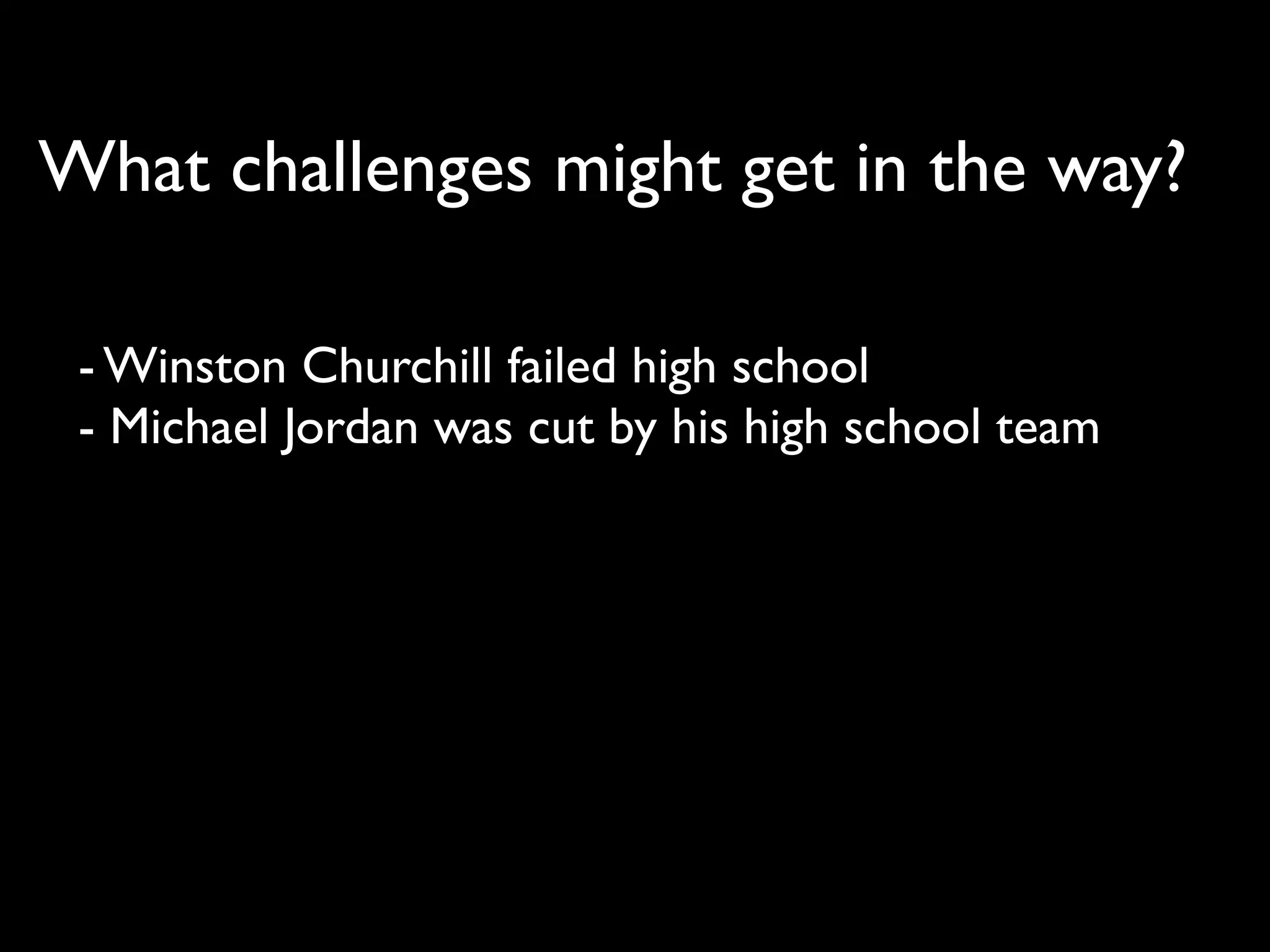 What challenges might get in the way?

 - Winston Churchill failed high school
 - Michael Jordan was cut by his high school team
 