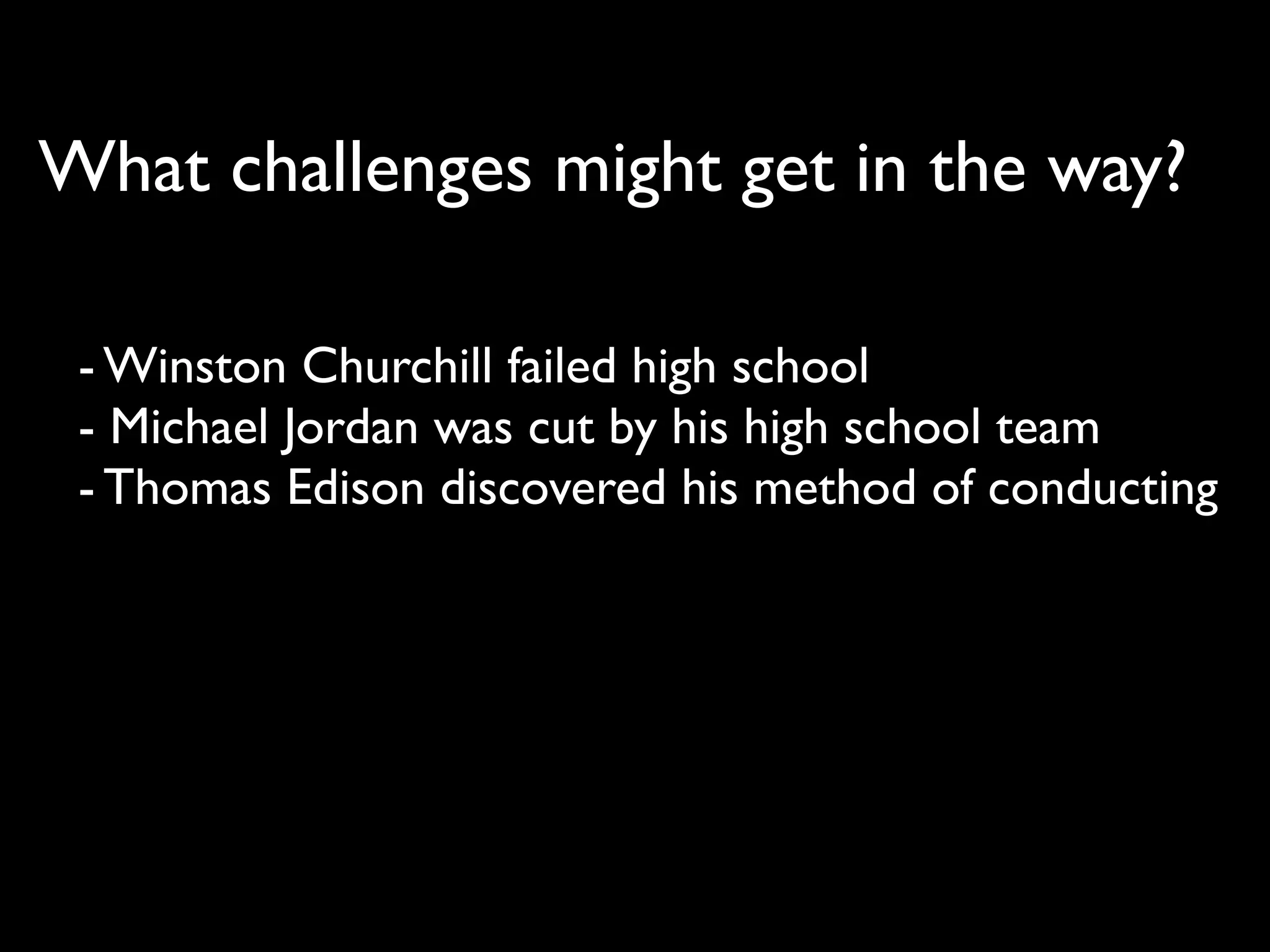What challenges might get in the way?

 - Winston Churchill failed high school
 - Michael Jordan was cut by his high school team
 - Thomas Edison discovered his method of conducting
 