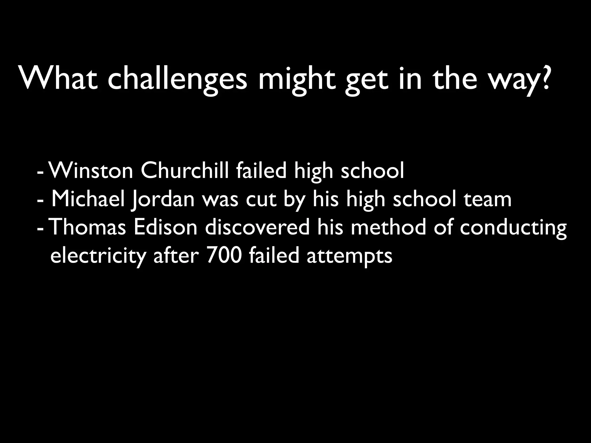 What challenges might get in the way?

 - Winston Churchill failed high school
 - Michael Jordan was cut by his high school team
 - Thomas Edison discovered his method of conducting
   electricity after 700 failed attempts
 