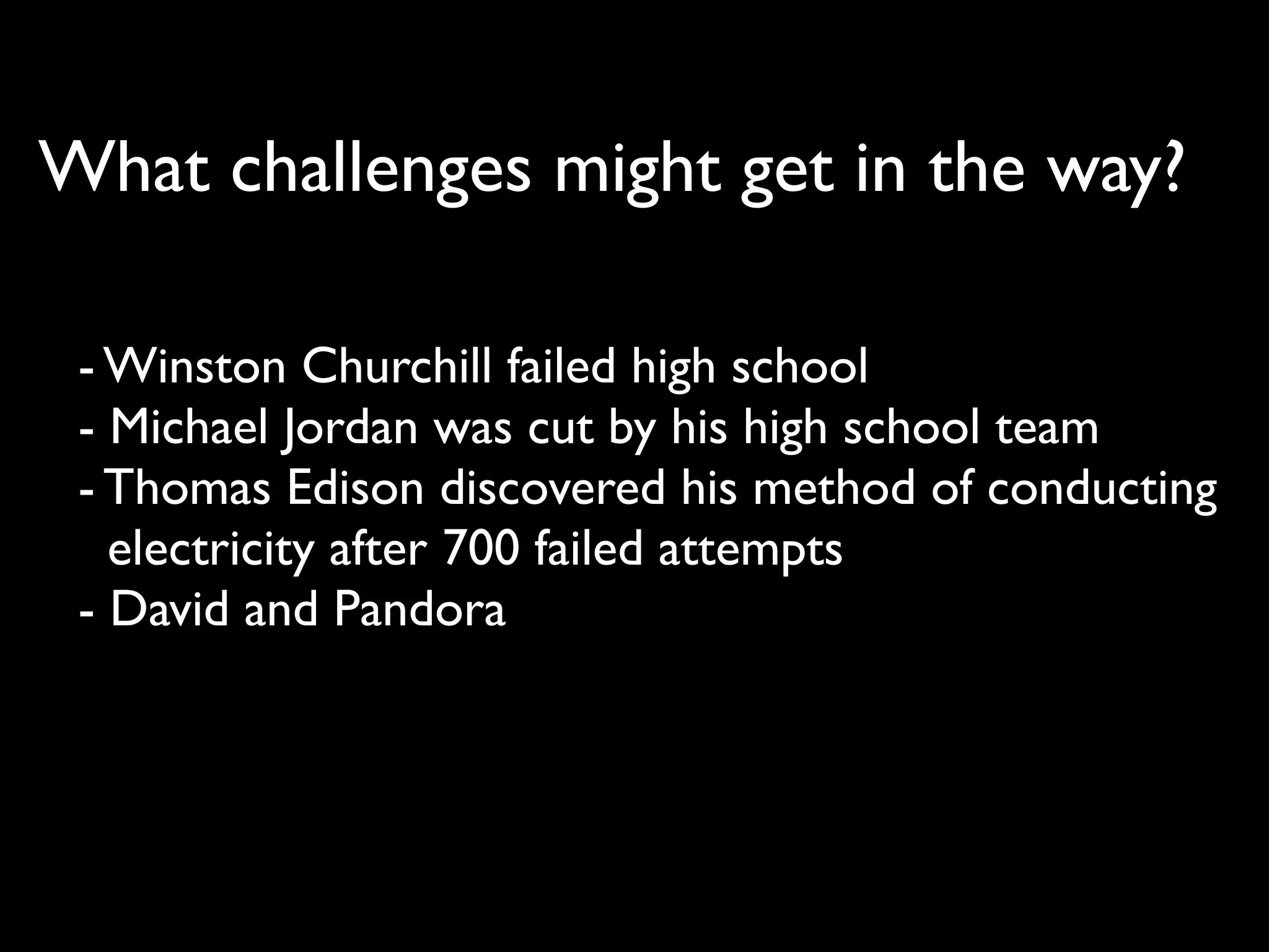 What challenges might get in the way?

 - Winston Churchill failed high school
 - Michael Jordan was cut by his high school team
 - Thomas Edison discovered his method of conducting
   electricity after 700 failed attempts
 - David and Pandora
 