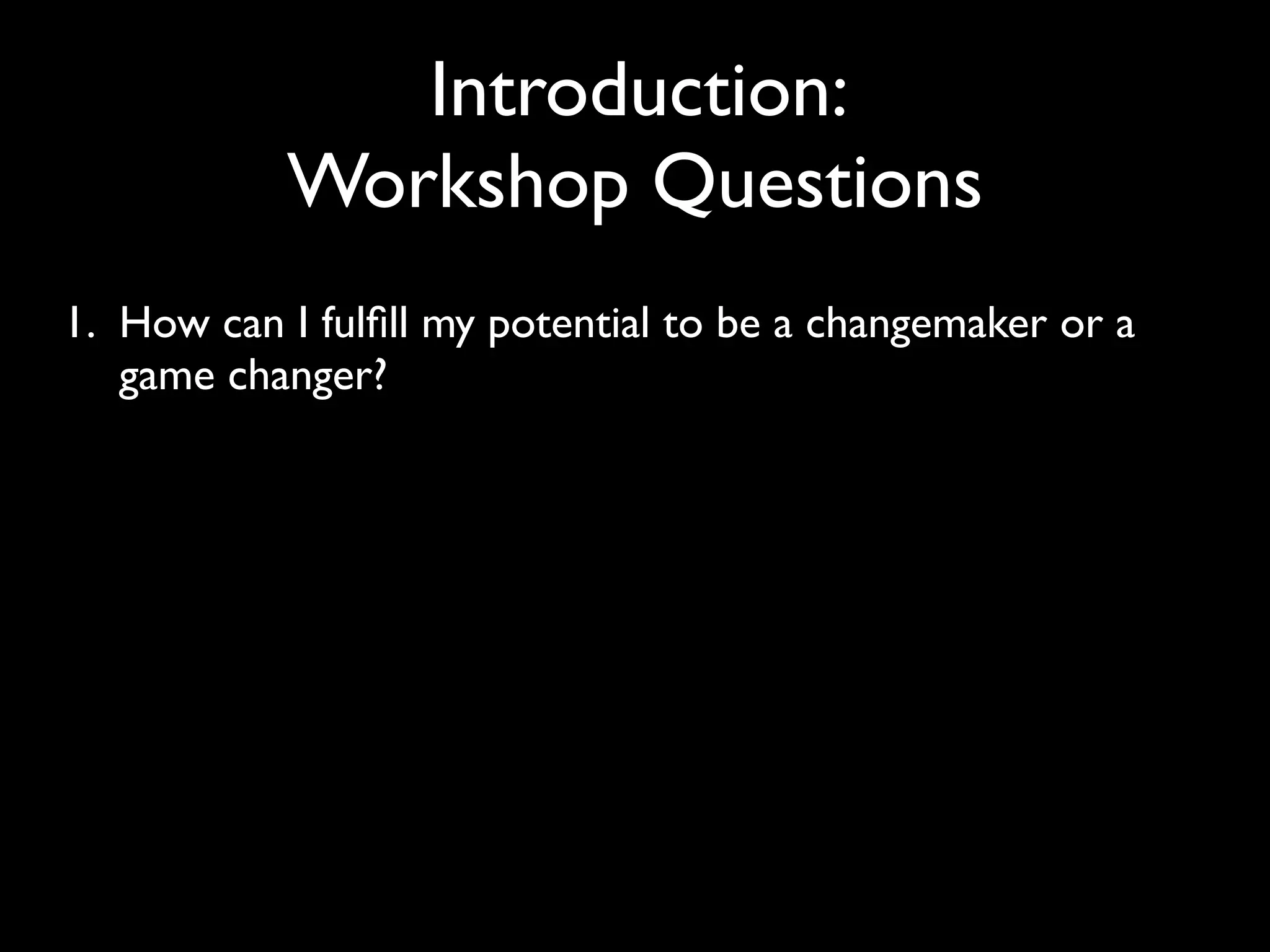 Introduction:
           Workshop Questions
1. How can I fulﬁll my potential to be a changemaker or a
   game changer?
 