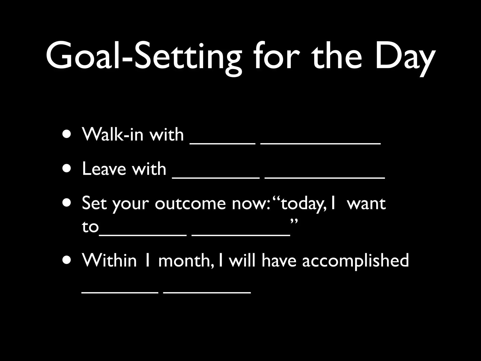 Goal-Setting for the Day
• Walk-in with ______ ___________
• Leave with ________ ___________
• Set your outcome now: “today, I want
  to________ _________”
• Within 1 month, I will have accomplished
  _______ ________
 