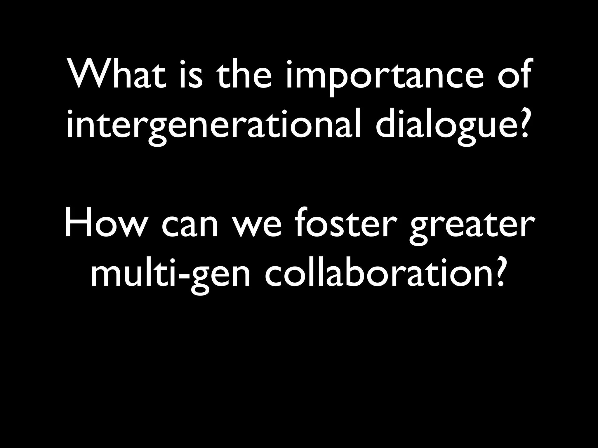 What is the importance of
intergenerational dialogue?

How can we foster greater
 multi-gen collaboration?
 