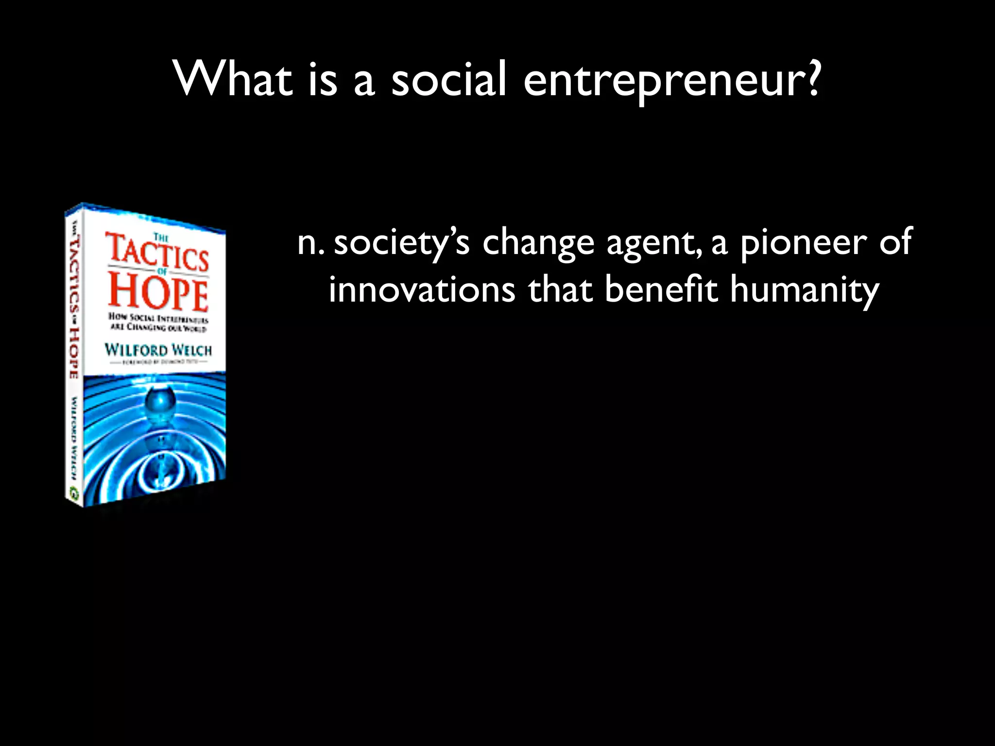 What is a social entrepreneur?


     n. society’s change agent, a pioneer of
       innovations that beneﬁt humanity
 