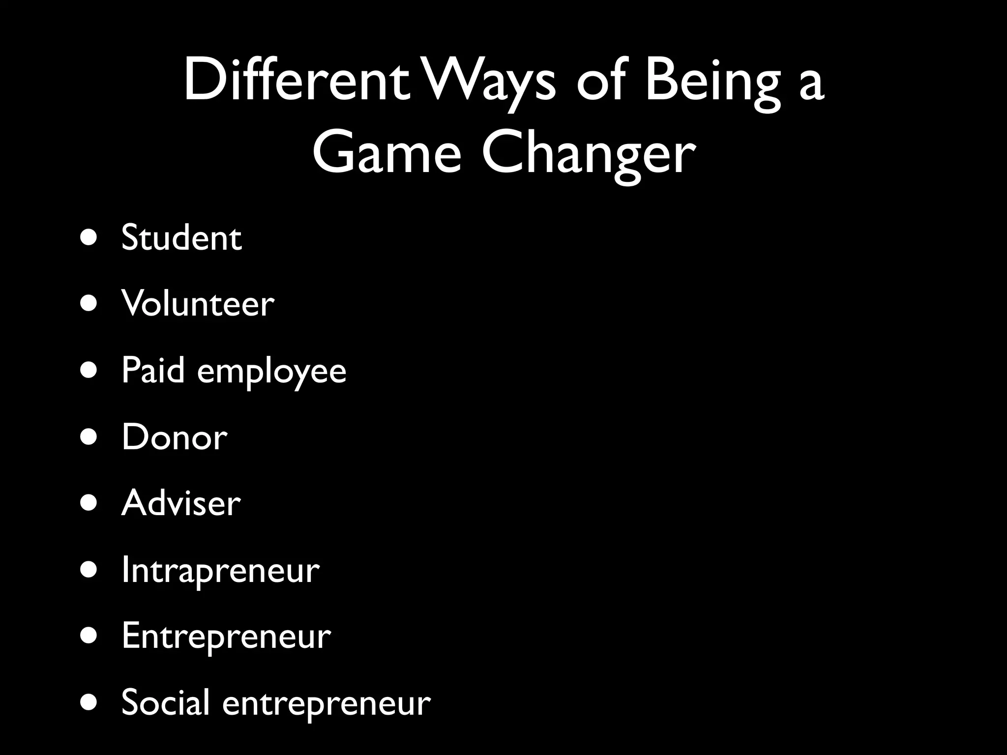 Different Ways of Being a
            Game Changer
•   Student
•   Volunteer
•   Paid employee
•   Donor
•   Adviser
•   Intrapreneur
•   Entrepreneur
•   Social entrepreneur
 