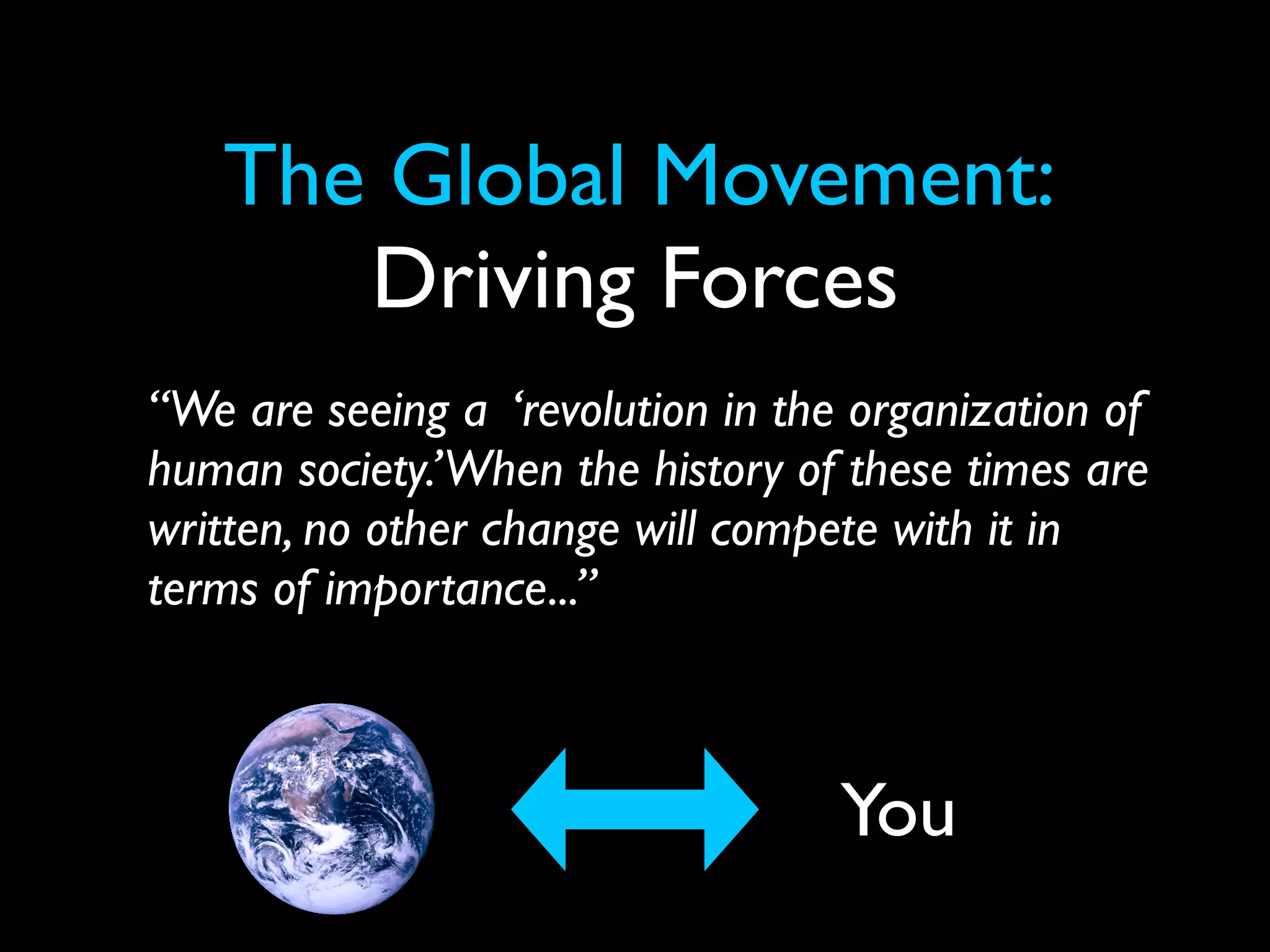 The Global Movement:
      Driving Forces
“We are seeing a ‘revolution in the organization of
human society.’ When the history of these times are
written, no other change will compete with it in
terms of importance...”



                                   You
 