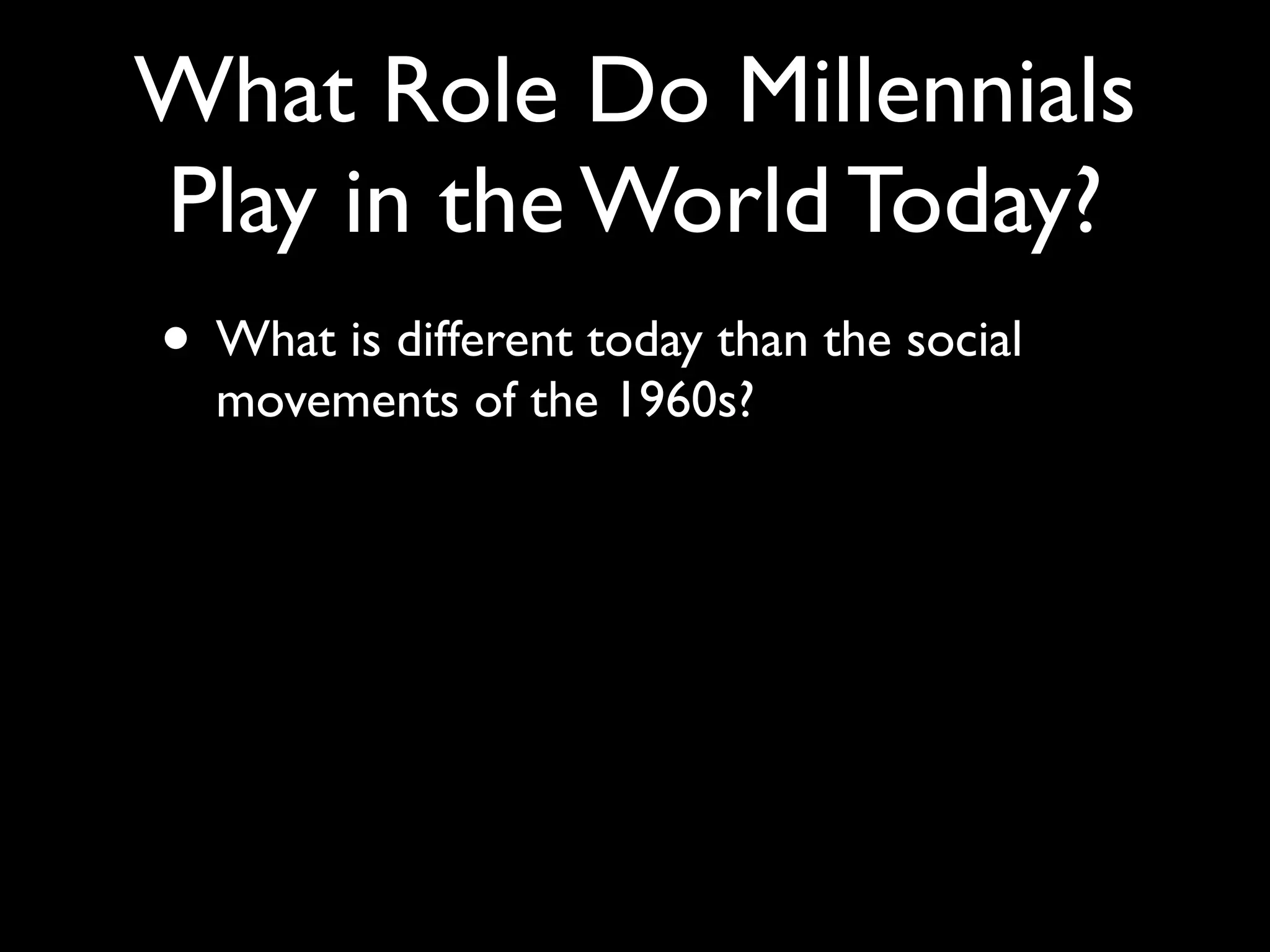 What Role Do Millennials
Play in the World Today?
• What is different today than the social
  movements of the 1960s?
 