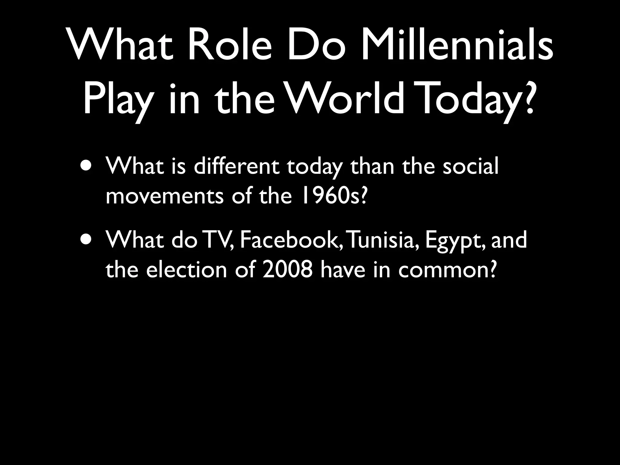 What Role Do Millennials
Play in the World Today?
• What is different today than the social
  movements of the 1960s?
• What do TV, Facebook, Tunisia, Egypt, and
  the election of 2008 have in common?
 