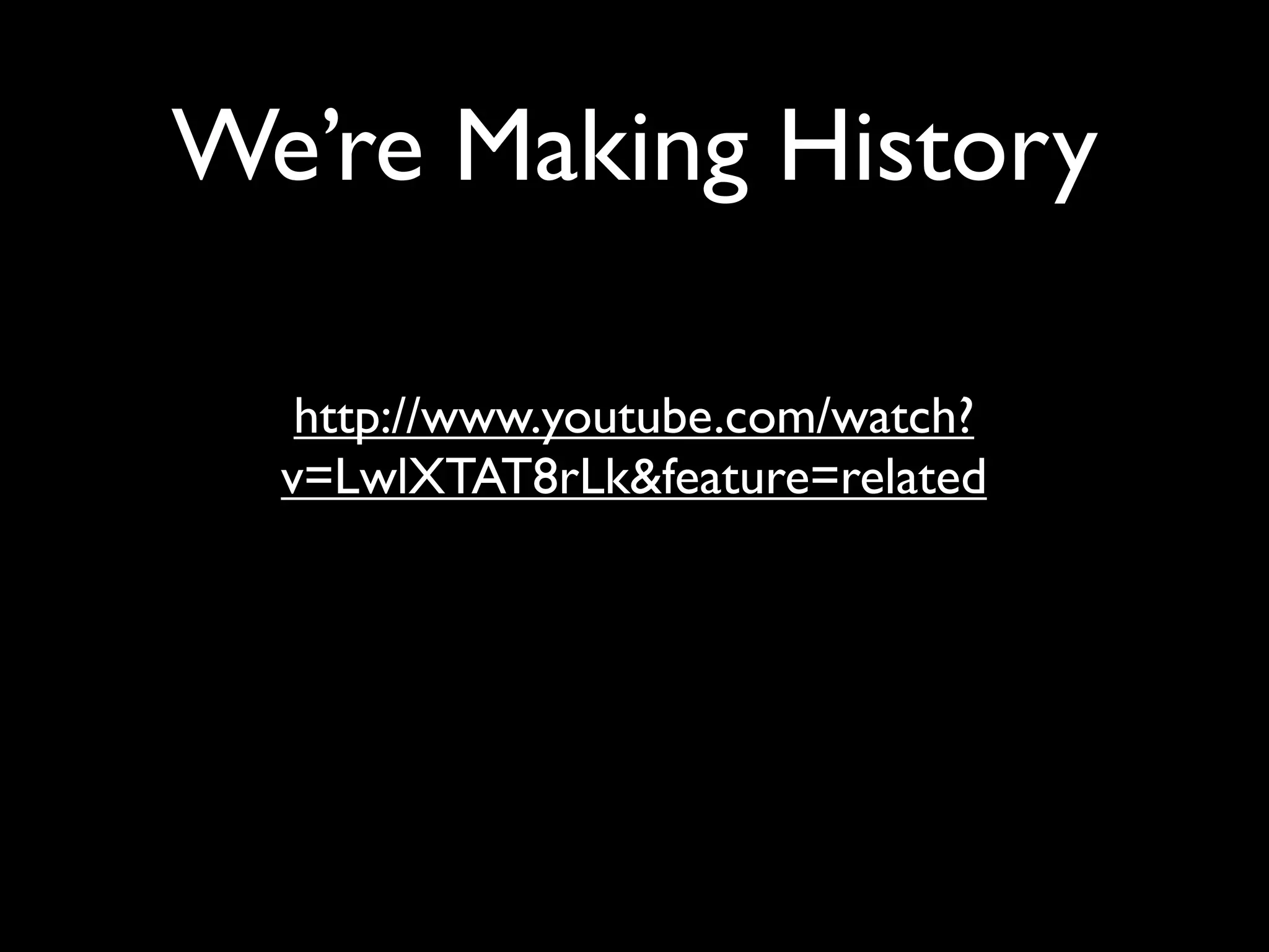 We’re Making History

   http://www.youtube.com/watch?
  v=LwlXTAT8rLk&feature=related
 
