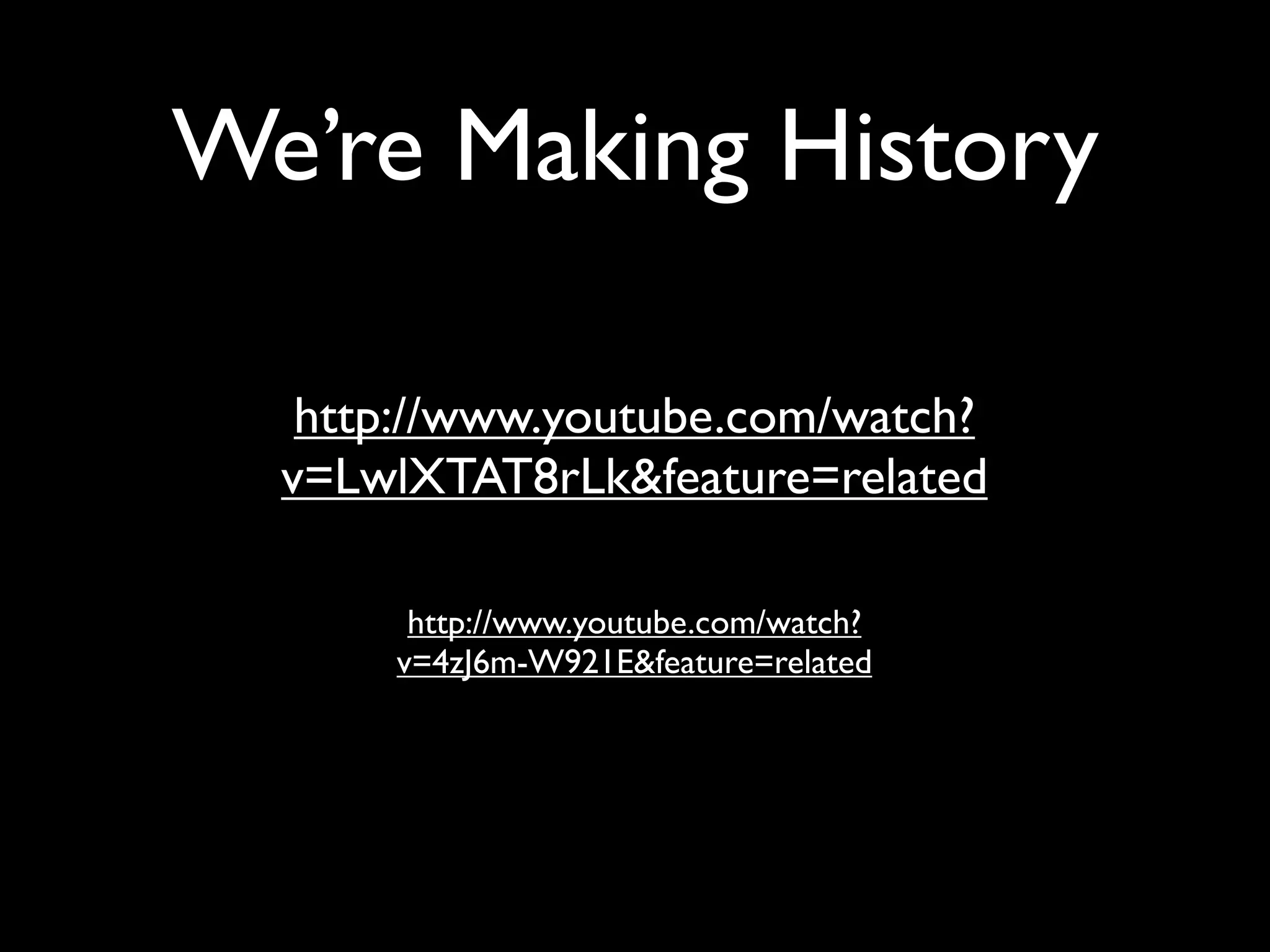 We’re Making History

   http://www.youtube.com/watch?
  v=LwlXTAT8rLk&feature=related

       http://www.youtube.com/watch?
      v=4zJ6m-W921E&feature=related
 