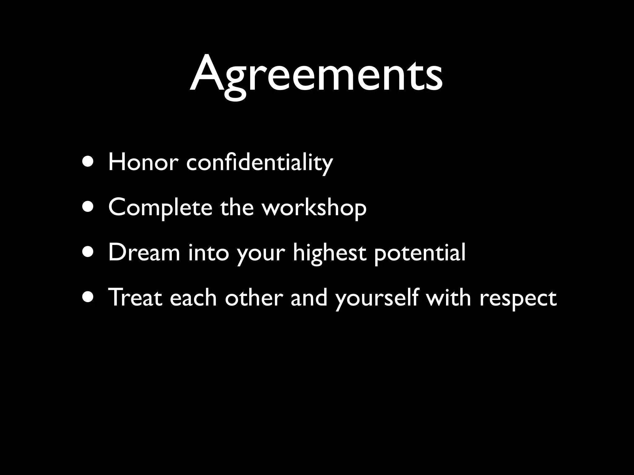 Agreements
• Honor conﬁdentiality
• Complete the workshop
• Dream into your highest potential
• Treat each other and yourself with respect
 