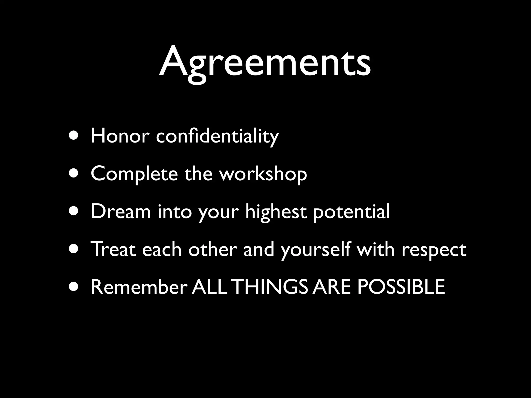 Agreements
• Honor conﬁdentiality
• Complete the workshop
• Dream into your highest potential
• Treat each other and yourself with respect
• Remember ALL THINGS ARE POSSIBLE
 