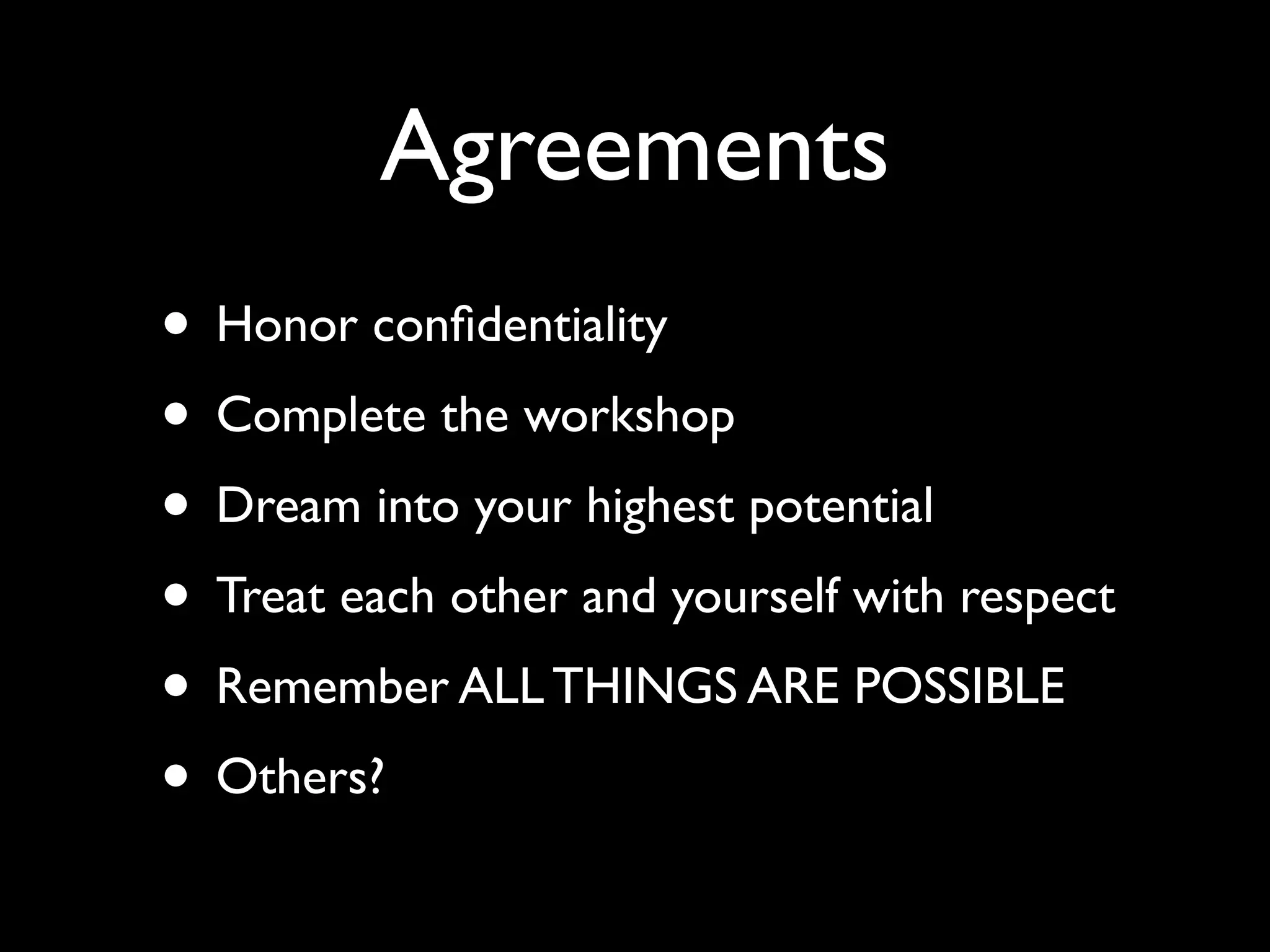 Agreements
• Honor conﬁdentiality
• Complete the workshop
• Dream into your highest potential
• Treat each other and yourself with respect
• Remember ALL THINGS ARE POSSIBLE
• Others?
 