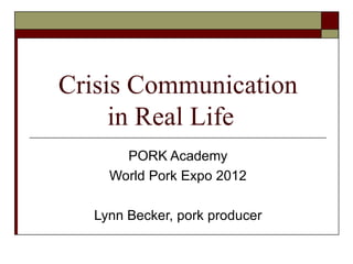 Crisis Communication
     in Real Life
      PORK Academy
    World Pork Expo 2012

  Lynn Becker, pork producer
 