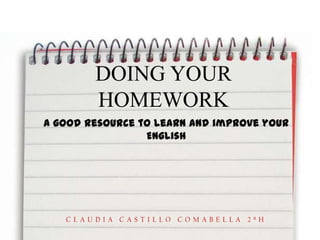 DOING YOUR HOMEWORK A goodresourcetolearn and improveyourEnglish CLAUDIA CASTILLO COMABELLA 2ºH 