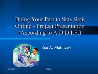 Doing Your Part to Stay Safe Online - Project Presentation (According to A.D.D.I.E.) Rea A. Matthews 