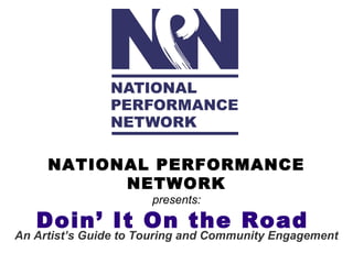NATIONAL PERFORMANCE
           NETWORK
                      presents:

   Doin’ It On the Road
An Artist’s Guide to Touring and Community Engagement
 