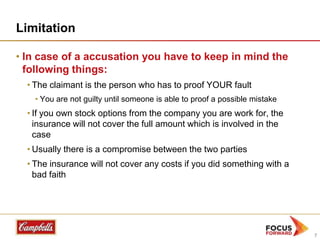 Limitation
• In case of a accusation you have to keep in mind the
following things:
• The claimant is the person who has to proof YOUR fault
• You are not guilty until someone is able to proof a possible mistake

• If you own stock options from the company you are work for, the
insurance will not cover the full amount which is involved in the
case
• Usually there is a compromise between the two parties
• The insurance will not cover any costs if you did something with a
bad faith

7

 