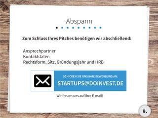 Abspann
Ansprechpartner
Kontaktdaten
Rechtsform, Sitz, Gründungsjahr und HRB
Wir freuen uns auf ihre E-mail!
Schicken sie uns ihre bewerbung an:
startups@doinvest.de
Zum Schluss Ihres Pitches benötigen wir abschließend:
9.
 