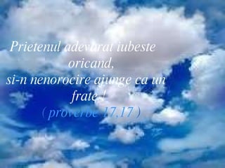 Prietenul adevarat iubeste oricand, si-n nenorocire ajunge ca un frate !   (  proverbe 17,17  ) 