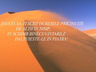 INVATA SA-TI SCRII DURERILE PRICINUITE  DE ALTII IN NISIP, IN SCHIMB BINECUVINTARILE ,  DALTUIESTE-LE IN PIATRA! 