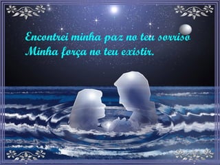 Encontrei minha paz no teu sorriso Minha força no teu existir. 