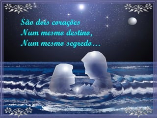 São dois corações Num mesmo destino, Num mesmo segredo… 