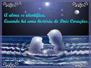 A alma se identifica, Quando há uma história de Dois Corações. 