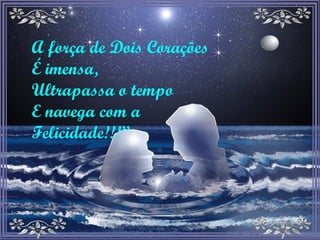 A força de Dois Corações É imensa, Ultrapassa o tempo E navega com a Felicidade!!!” 